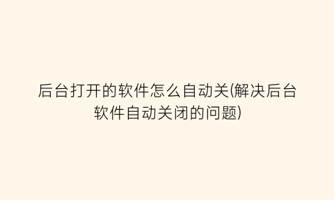 后台打开的软件怎么自动关(解决后台软件自动关闭的问题)