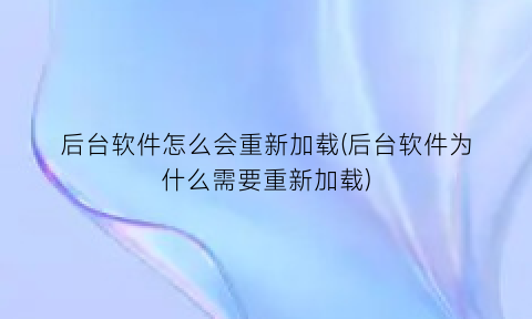 “后台软件怎么会重新加载(后台软件为什么需要重新加载)