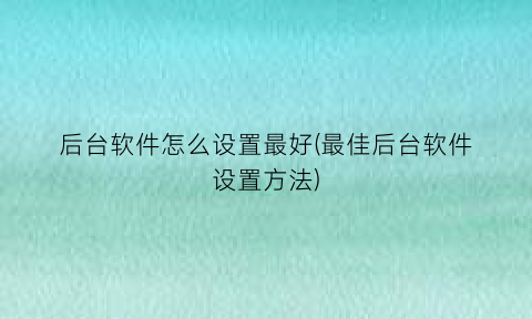 “后台软件怎么设置最好(最佳后台软件设置方法)