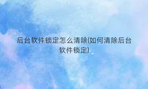 “后台软件锁定怎么清除(如何清除后台软件锁定)