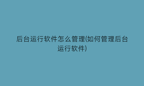 后台运行软件怎么管理(如何管理后台运行软件)