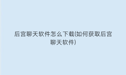 后宫聊天软件怎么下载(如何获取后宫聊天软件)