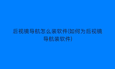 后视镜导航怎么装软件(如何为后视镜导航装软件)