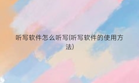 听写软件怎么听写(听写软件的使用方法)