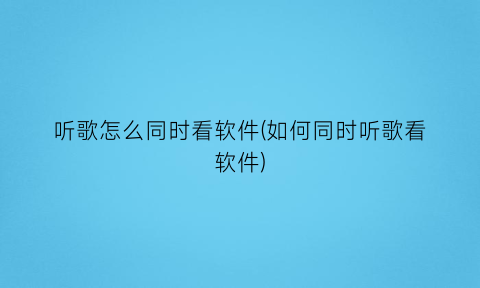 听歌怎么同时看软件(如何同时听歌看软件)