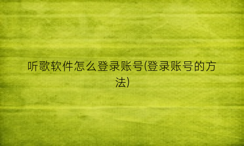 听歌软件怎么登录账号(登录账号的方法)