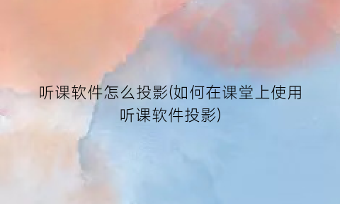 听课软件怎么投影(如何在课堂上使用听课软件投影)