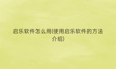 “启乐软件怎么用(使用启乐软件的方法介绍)