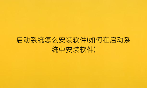 “启动系统怎么安装软件(如何在启动系统中安装软件)
