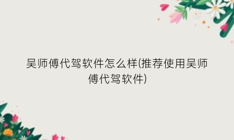 吴师傅代驾软件怎么样(推荐使用吴师傅代驾软件)