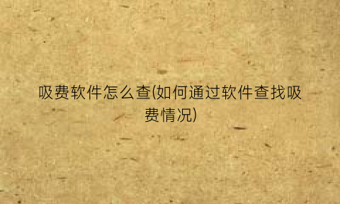 吸费软件怎么查(如何通过软件查找吸费情况)