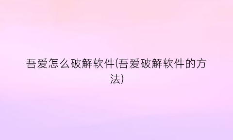 吾爱怎么破解软件(吾爱破解软件的方法)