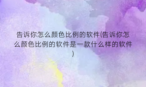 告诉你怎么颜色比例的软件(告诉你怎么颜色比例的软件是一款什么样的软件)