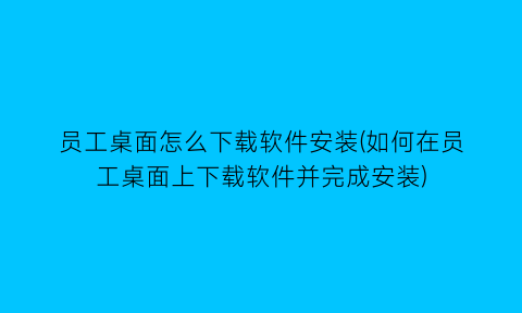 员工桌面怎么下载软件安装(如何在员工桌面上下载软件并完成安装)