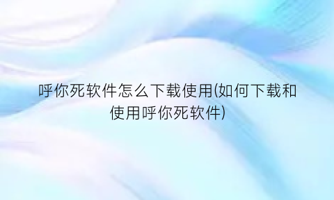 呼你死软件怎么下载使用(如何下载和使用呼你死软件)