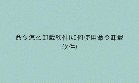 “命令怎么卸载软件(如何使用命令卸载软件)