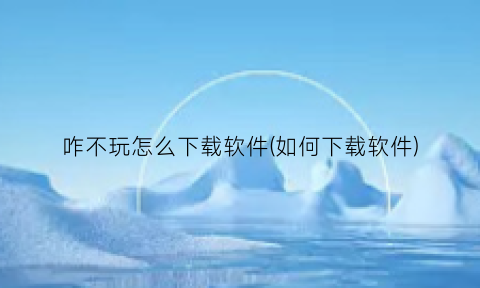 “咋不玩怎么下载软件(如何下载软件)