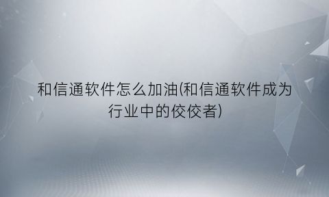 “和信通软件怎么加油(和信通软件成为行业中的佼佼者)