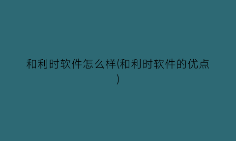 “和利时软件怎么样(和利时软件的优点)