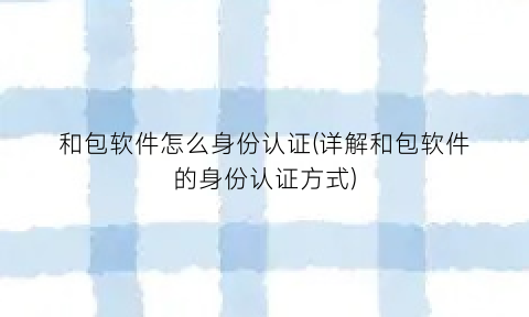 “和包软件怎么身份认证(详解和包软件的身份认证方式)