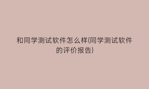 和同学测试软件怎么样(同学测试软件的评价报告)