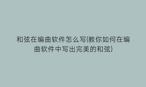 和弦在编曲软件怎么写(教你如何在编曲软件中写出完美的和弦)