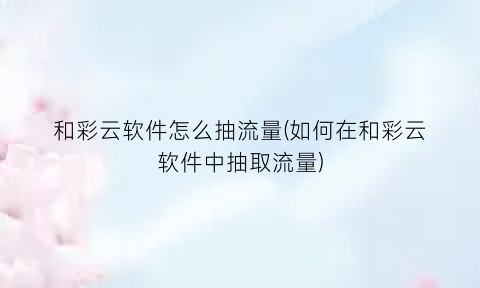 和彩云软件怎么抽流量(如何在和彩云软件中抽取流量)