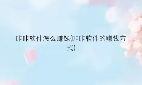 咔咔软件怎么赚钱(咔咔软件的赚钱方式)