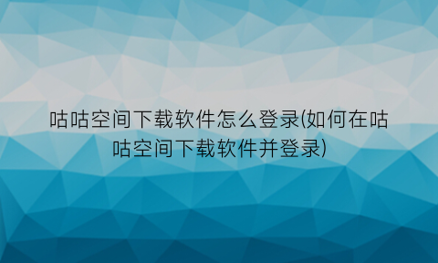 咕咕空间下载软件怎么登录(如何在咕咕空间下载软件并登录)