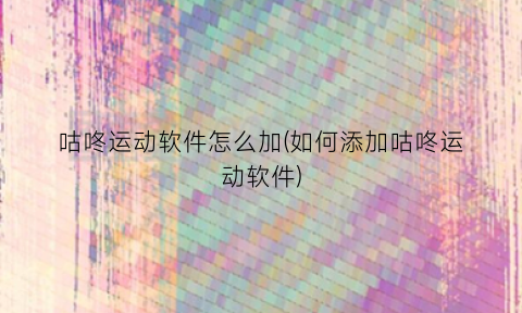 咕咚运动软件怎么加(如何添加咕咚运动软件)