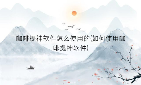 咖啡提神软件怎么使用的(如何使用咖啡提神软件)