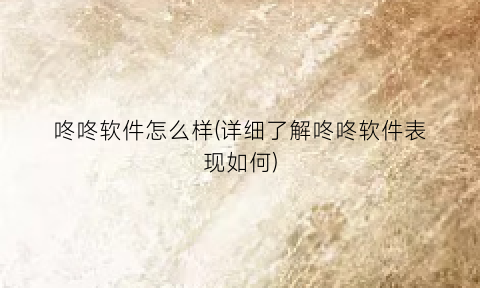 “咚咚软件怎么样(详细了解咚咚软件表现如何)