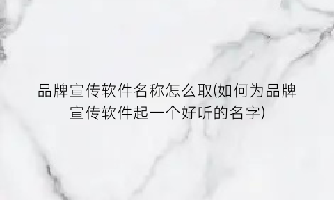 “品牌宣传软件名称怎么取(如何为品牌宣传软件起一个好听的名字)