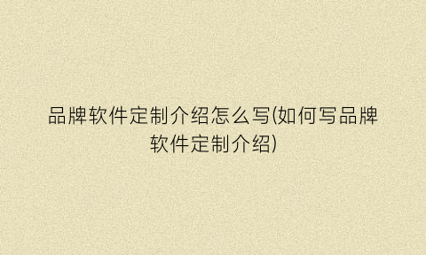 品牌软件定制介绍怎么写(如何写品牌软件定制介绍)