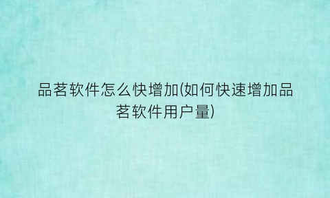 “品茗软件怎么快增加(如何快速增加品茗软件用户量)