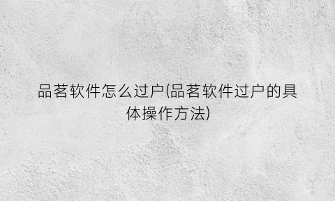 “品茗软件怎么过户(品茗软件过户的具体操作方法)
