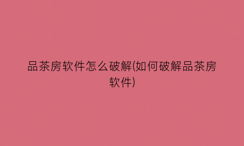 品茶房软件怎么破解(如何破解品茶房软件)