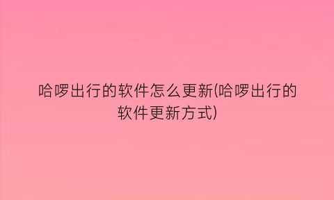 哈啰出行的软件怎么更新(哈啰出行的软件更新方式)