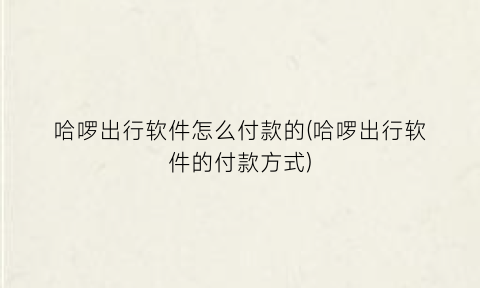 “哈啰出行软件怎么付款的(哈啰出行软件的付款方式)