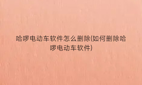 哈啰电动车软件怎么删除(如何删除哈啰电动车软件)