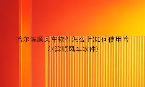 “哈尔滨顺风车软件怎么上(如何使用哈尔滨顺风车软件)