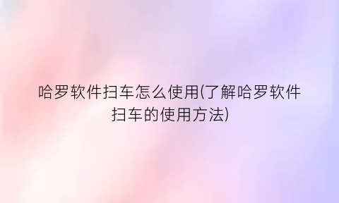 “哈罗软件扫车怎么使用(了解哈罗软件扫车的使用方法)