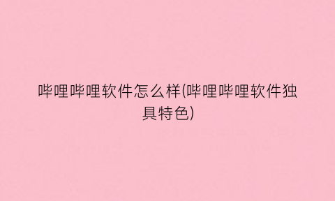 “哔哩哔哩软件怎么样(哔哩哔哩软件独具特色)