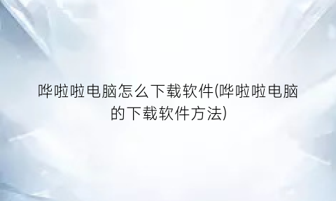 哗啦啦电脑怎么下载软件(哗啦啦电脑的下载软件方法)