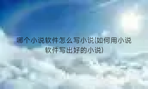 哪个小说软件怎么写小说(如何用小说软件写出好的小说)