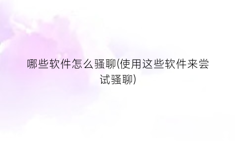 “哪些软件怎么骚聊(使用这些软件来尝试骚聊)