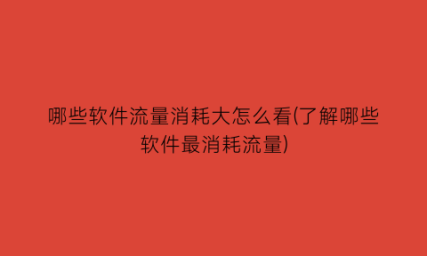 哪些软件流量消耗大怎么看(了解哪些软件最消耗流量)