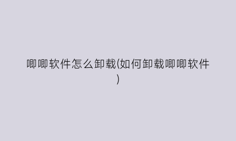 “唧唧软件怎么卸载(如何卸载唧唧软件)