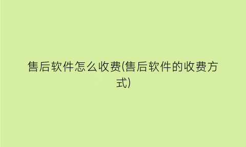 售后软件怎么收费(售后软件的收费方式)