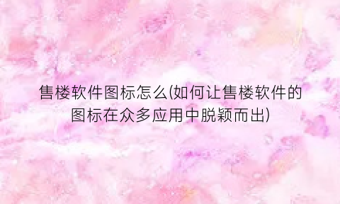 售楼软件图标怎么(如何让售楼软件的图标在众多应用中脱颖而出)